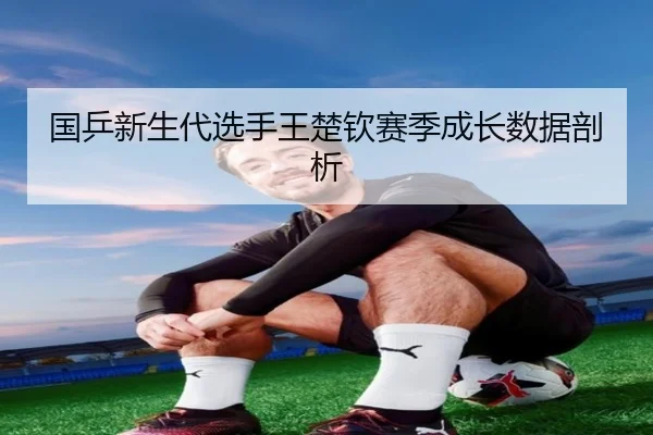 国乒新生代选手王楚钦赛季成长数据剖析