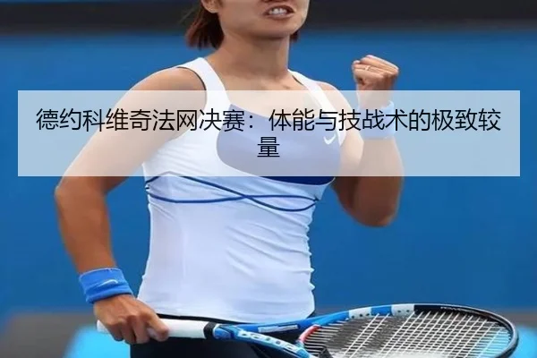 德约科维奇法网决赛：体能与技战术的极致较量