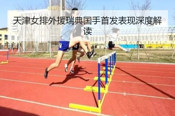 天津女排外援瑞典国手首发表现深度解读