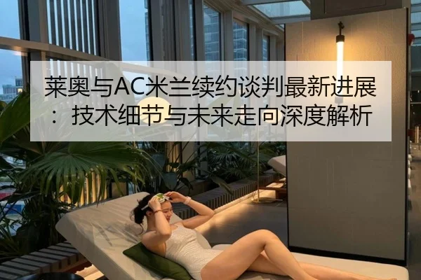 莱奥与AC米兰续约谈判最新进展:技术细节与未来走向深度解析