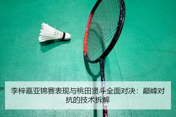 李梓嘉亚锦赛表现与桃田贤斗全面对决:巅峰对抗的技术拆解