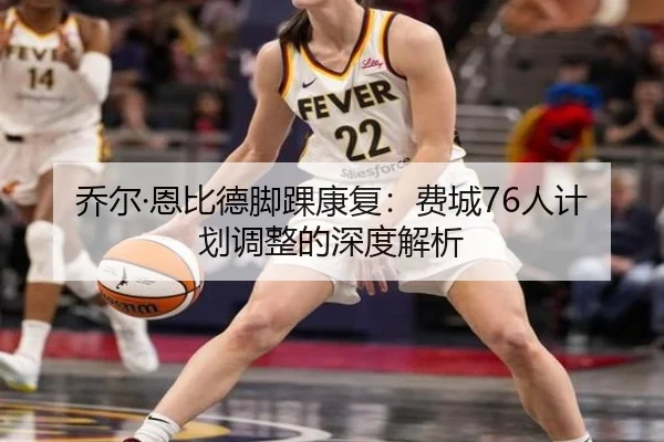 乔尔·恩比德脚踝康复:费城76人计划调整的深度解析